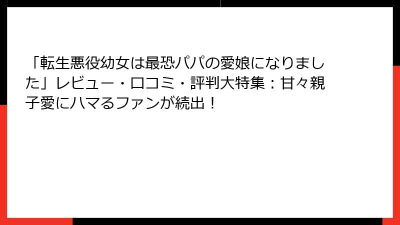 「転生悪役幼女は最恐パパの愛娘になりました」レビュー・口コミ・評判大特集:甘々親子愛にハマるファンが続出!