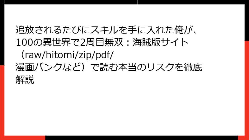 追放されるたびにスキルを手に入れた俺が、100の異世界で2周目無双:海賊版サイト(raw/hitomi/zip/pdf/漫画バンクなど)で読む本当のリスクを徹底解説