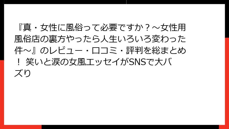 『真・女性に風俗って必要ですか？～女性用風俗店の裏方やったら人生いろいろ変わった件～』のレビュー・口コミ・評判を総まとめ！ 笑いと涙の女風エッセイがSNSで大バズり