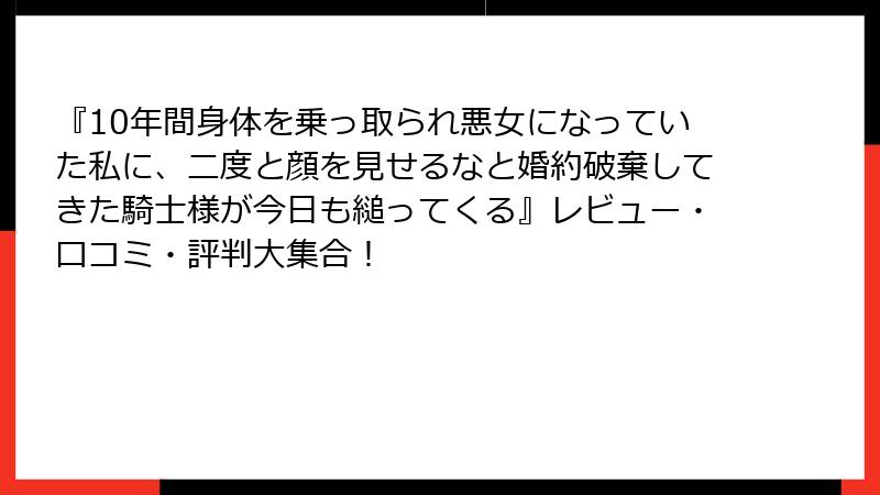 『10年間身体を乗っ取られ悪女になっていた私に、二度と顔を見せるなと婚約破棄してきた騎士様が今日も縋ってくる』レビュー・口コミ・評判大集合!