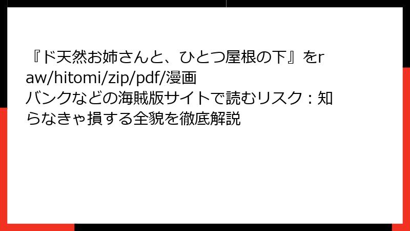 『ド天然お姉さんと、ひとつ屋根の下』をraw/hitomi/zip/pdf/漫画バンクなどの海賊版サイトで読むリスク:知らなきゃ損する全貌を徹底解説