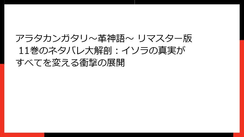 アラタカンガタリ~革神語~ リマスター版 11巻のネタバレ大解剖:イソラの真実がすべてを変える衝撃の展開