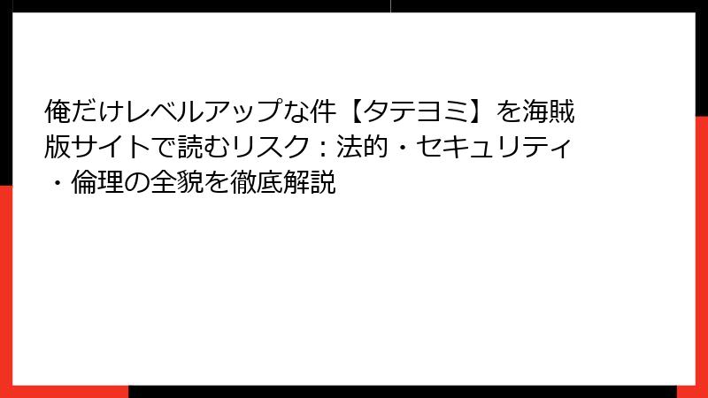 俺だけレベルアップな件【タテヨミ】を海賊版サイトで読むリスク:法的・セキュリティ・倫理の全貌を徹底解説