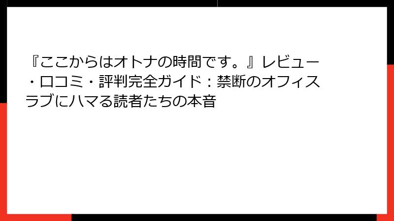 『ここからはオトナの時間です。』レビュー・口コミ・評判完全ガイド:禁断のオフィスラブにハマる読者たちの本音