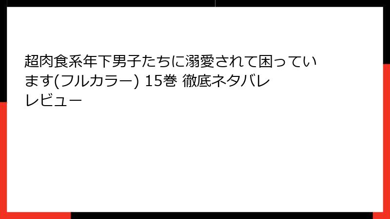 超肉食系年下男子たちに溺愛されて困っています(フルカラー) 15巻 徹底ネタバレレビュー