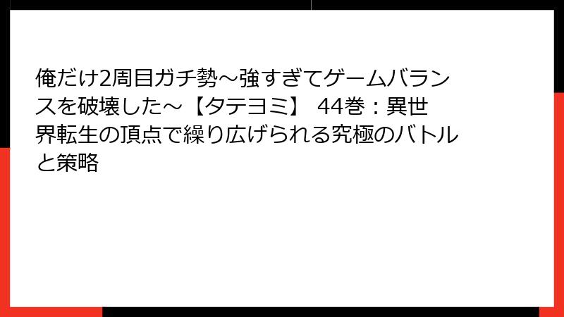 俺だけ2周目ガチ勢~強すぎてゲームバランスを破壊した~【タテヨミ】 44巻:異世界転生の頂点で繰り広げられる究極のバトルと策略
