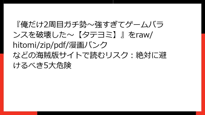 『俺だけ2周目ガチ勢~強すぎてゲームバランスを破壊した~【タテヨミ】』をraw/hitomi/zip/pdf/漫画バンクなどの海賊版サイトで読むリスク:絶対に避けるべき5大危険