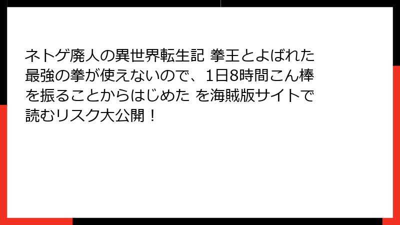 ネトゲ廃人の異世界転生記 拳王とよばれた最強の拳が使えないので、1日8時間こん棒を振ることからはじめた を海賊版サイトで読むリスク大公開!