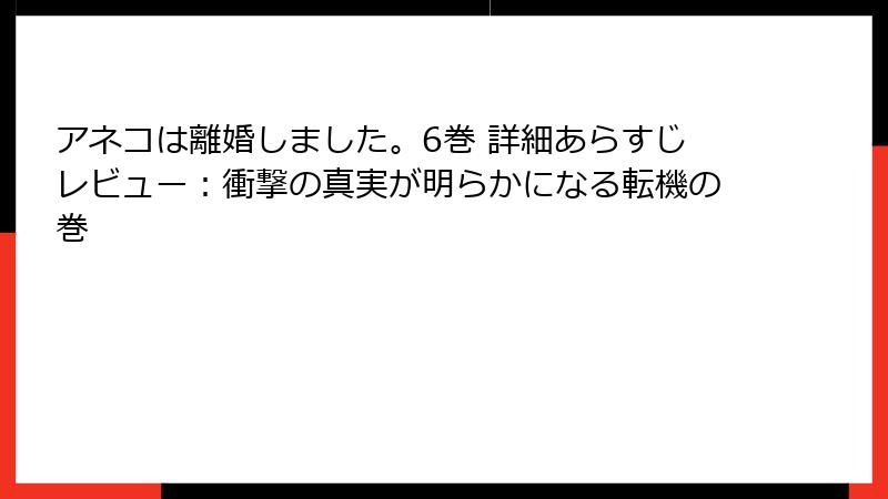 アネコは離婚しました。6巻 詳細あらすじレビュー:衝撃の真実が明らかになる転機の巻