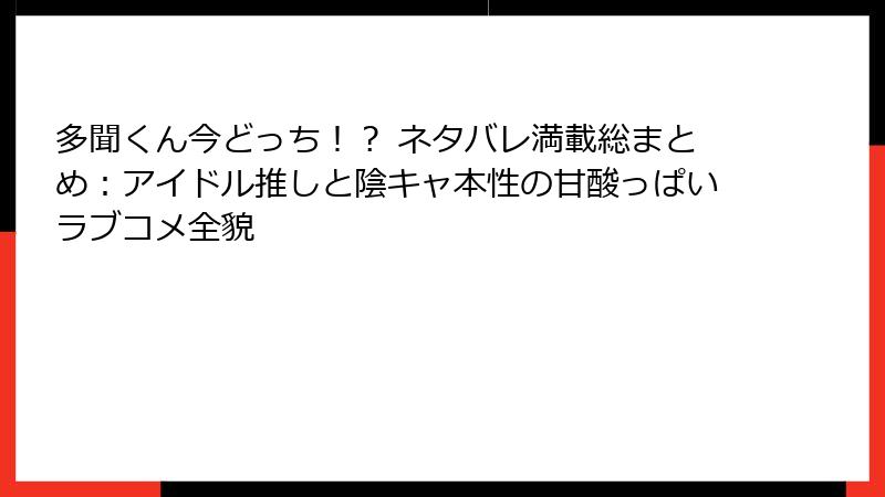 多聞くん今どっち!? ネタバレ満載総まとめ:アイドル推しと陰キャ本性の甘酸っぱいラブコメ全貌