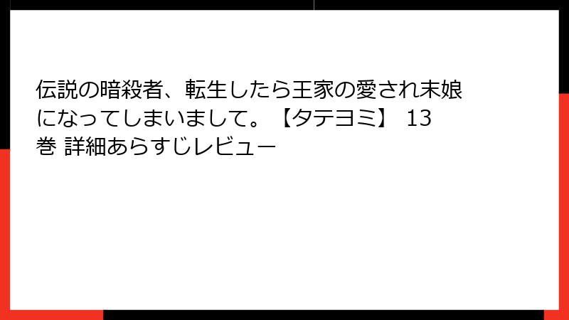 伝説の暗殺者、転生したら王家の愛され末娘になってしまいまして。【タテヨミ】 13巻 詳細あらすじレビュー
