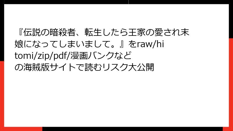 『伝説の暗殺者、転生したら王家の愛され末娘になってしまいまして。』をraw/hitomi/zip/pdf/漫画バンクなどの海賊版サイトで読むリスク大公開