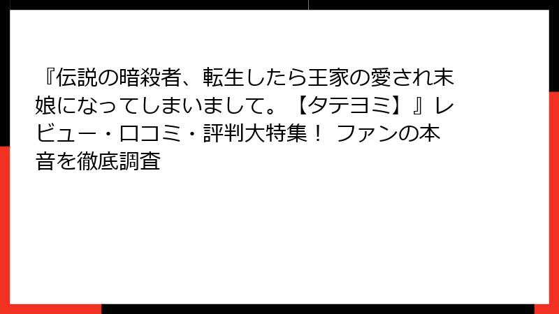 『伝説の暗殺者、転生したら王家の愛され末娘になってしまいまして。【タテヨミ】』レビュー・口コミ・評判大特集! ファンの本音を徹底調査