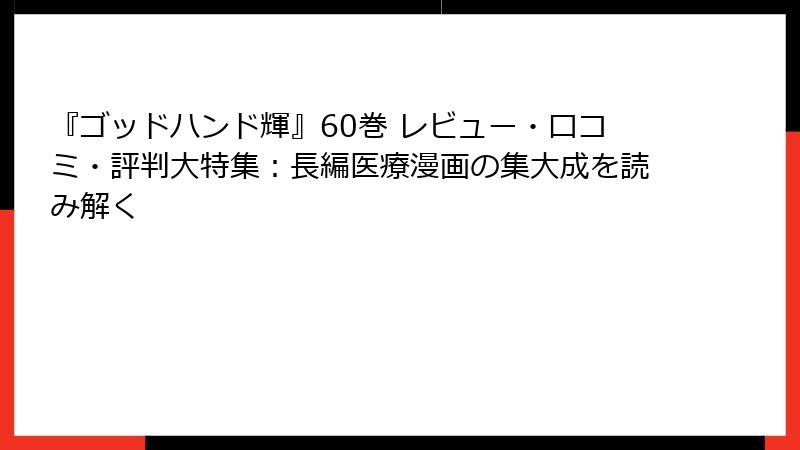 『ゴッドハンド輝』60巻 レビュー・口コミ・評判大特集:長編医療漫画の集大成を読み解く