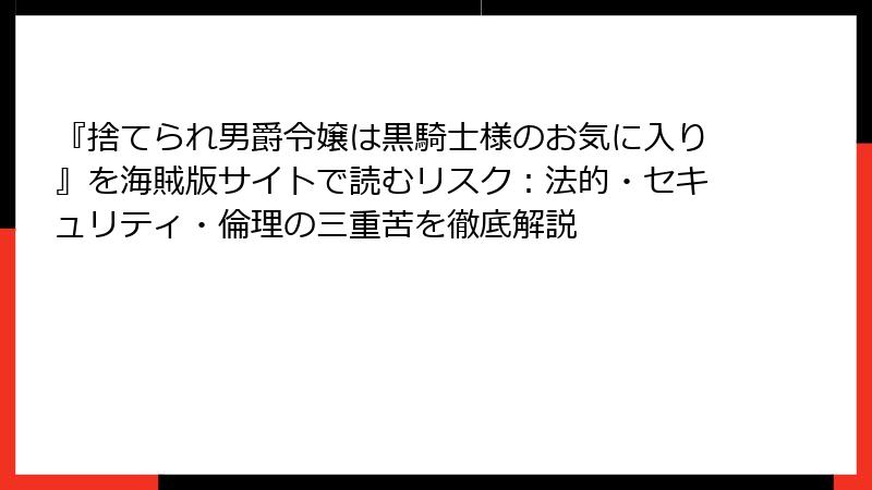 『捨てられ男爵令嬢は黒騎士様のお気に入り』を海賊版サイトで読むリスク:法的・セキュリティ・倫理の三重苦を徹底解説