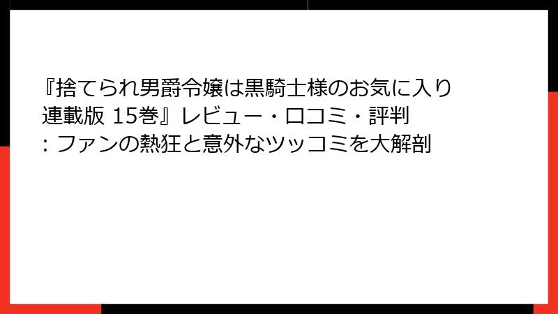 『捨てられ男爵令嬢は黒騎士様のお気に入り 連載版 15巻』レビュー・口コミ・評判:ファンの熱狂と意外なツッコミを大解剖