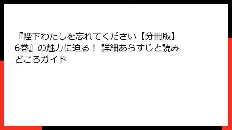 『陛下わたしを忘れてください【分冊版】 6巻』の魅力に迫る! 詳細あらすじと読みどころガイド