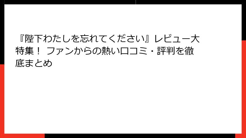 『陛下わたしを忘れてください』レビュー大特集! ファンからの熱い口コミ・評判を徹底まとめ