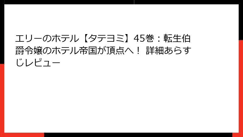 エリーのホテル【タテヨミ】45巻:転生伯爵令嬢のホテル帝国が頂点へ! 詳細あらすじレビュー