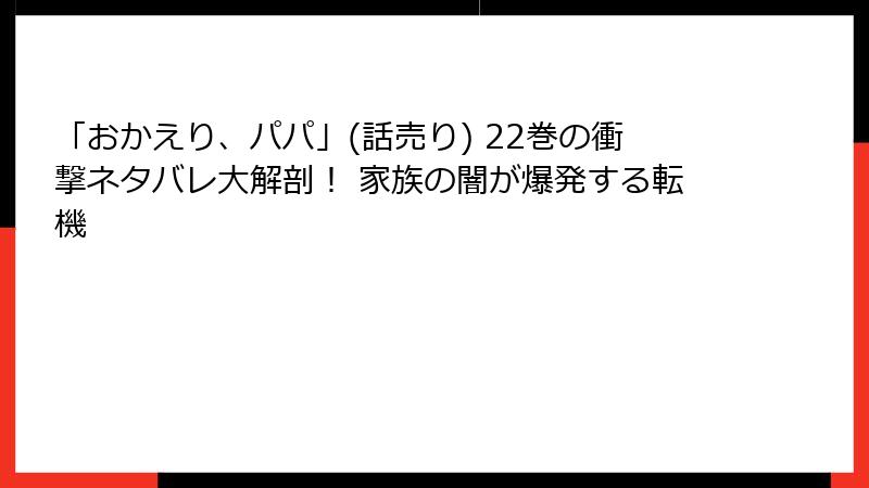 「おかえり、パパ」(話売り) 22巻の衝撃ネタバレ大解剖! 家族の闇が爆発する転機
