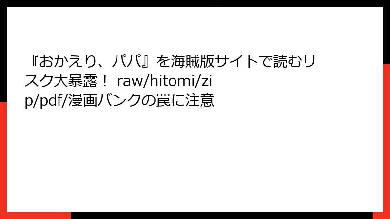 『おかえり、パパ』を海賊版サイトで読むリスク大暴露! raw/hitomi/zip/pdf/漫画バンクの罠に注意