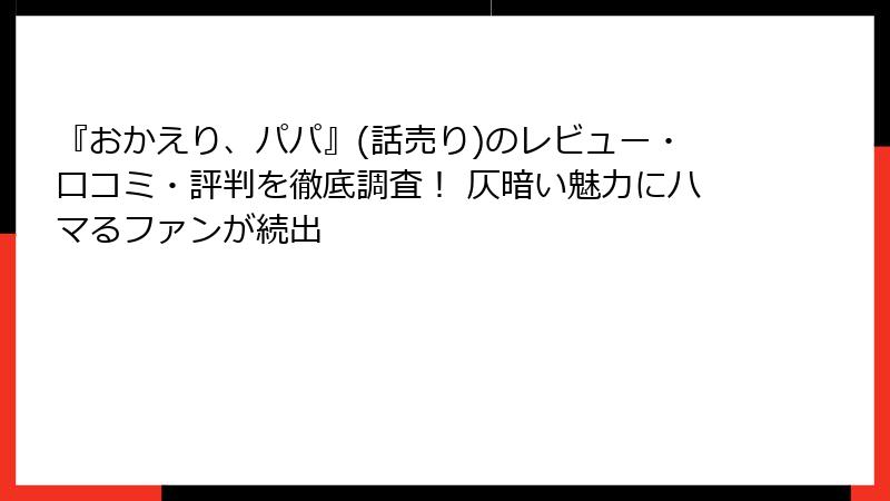 『おかえり、パパ』(話売り)のレビュー・口コミ・評判を徹底調査! 仄暗い魅力にハマるファンが続出