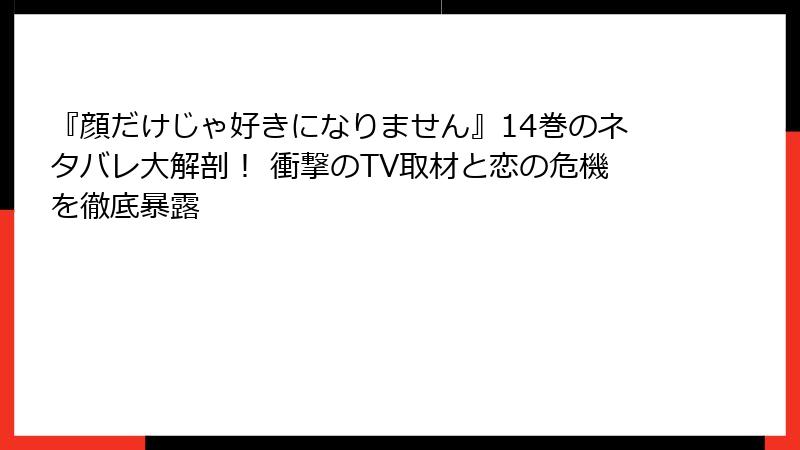 『顔だけじゃ好きになりません』14巻のネタバレ大解剖! 衝撃のTV取材と恋の危機を徹底暴露