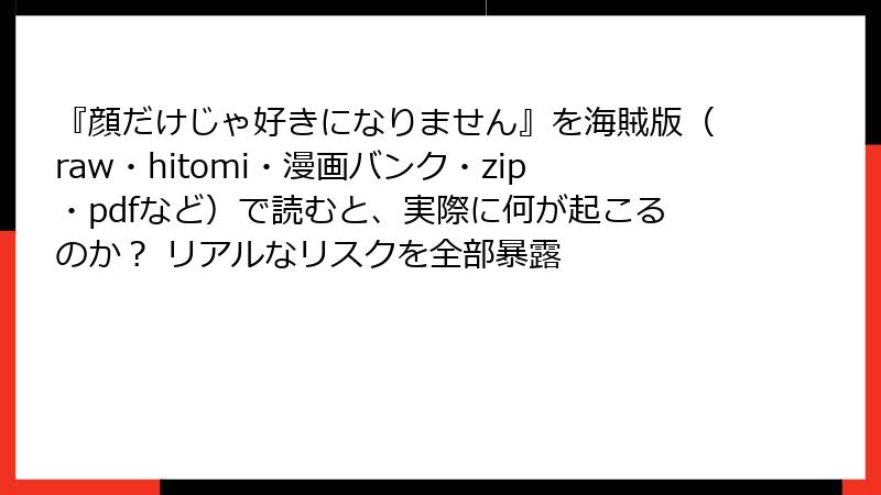 『顔だけじゃ好きになりません』を海賊版(raw・hitomi・漫画バンク・zip・pdfなど)で読むと、実際に何が起こるのか? リアルなリスクを全部暴露