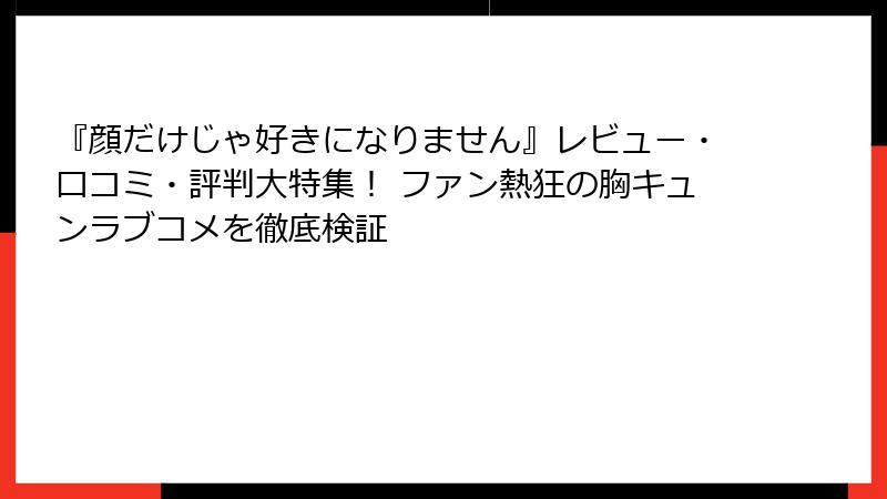 『顔だけじゃ好きになりません』レビュー・口コミ・評判大特集! ファン熱狂の胸キュンラブコメを徹底検証