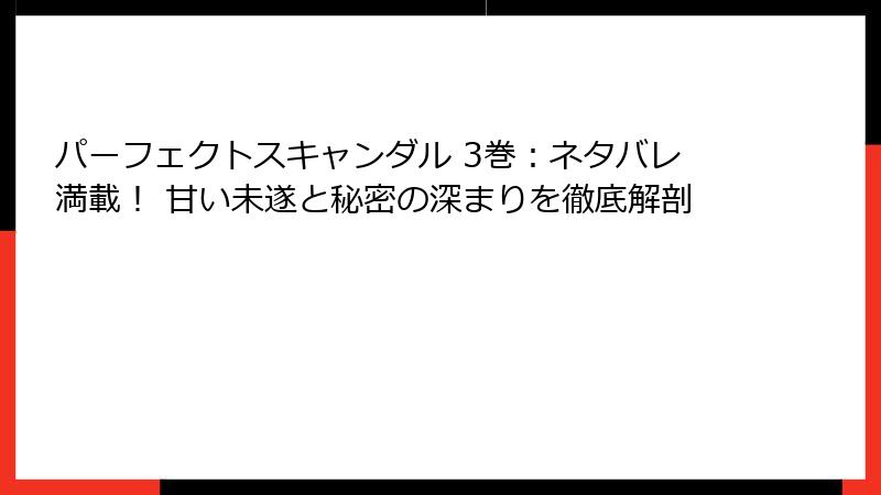 パーフェクトスキャンダル 3巻:ネタバレ満載! 甘い未遂と秘密の深まりを徹底解剖