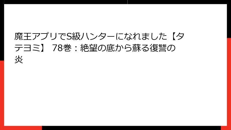 魔王アプリでS級ハンターになれました【タテヨミ】 78巻:絶望の底から蘇る復讐の炎