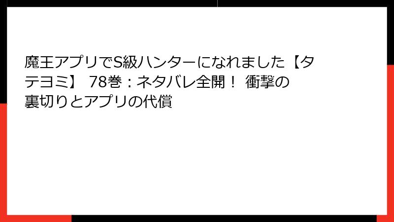魔王アプリでS級ハンターになれました【タテヨミ】 78巻:ネタバレ全開! 衝撃の裏切りとアプリの代償