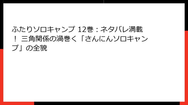 ふたりソロキャンプ 12巻:ネタバレ満載! 三角関係の渦巻く「さんにんソロキャンプ」の全貌