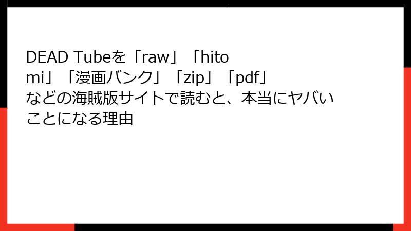 DEAD Tubeを「raw」「hitomi」「漫画バンク」「zip」「pdf」などの海賊版サイトで読むと、本当にヤバいことになる理由