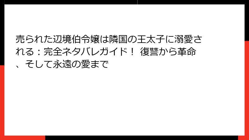 売られた辺境伯令嬢は隣国の王太子に溺愛される:完全ネタバレガイド! 復讐から革命、そして永遠の愛まで