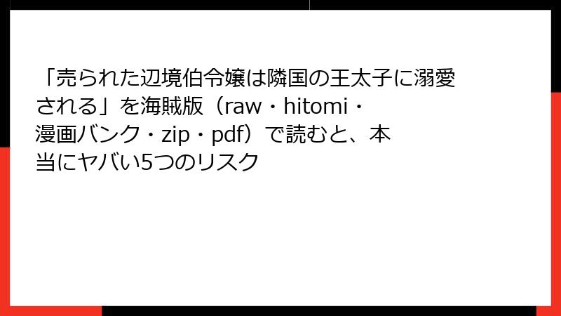 「売られた辺境伯令嬢は隣国の王太子に溺愛される」を海賊版(raw・hitomi・漫画バンク・zip・pdf)で読むと、本当にヤバい5つのリスク