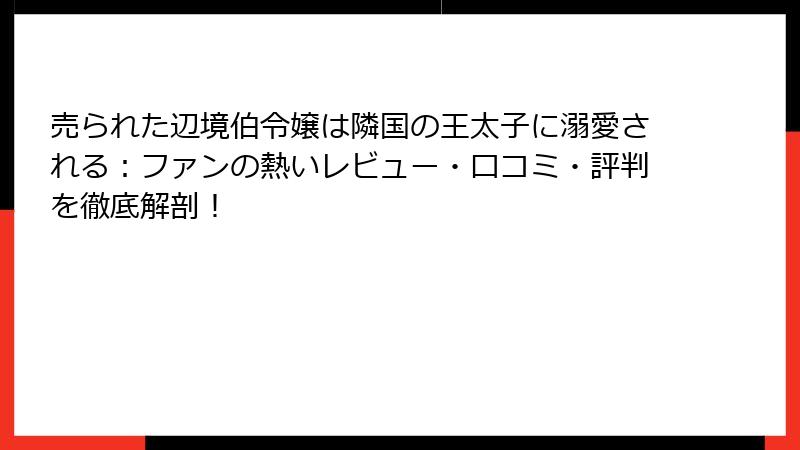 売られた辺境伯令嬢は隣国の王太子に溺愛される:ファンの熱いレビュー・口コミ・評判を徹底解剖!