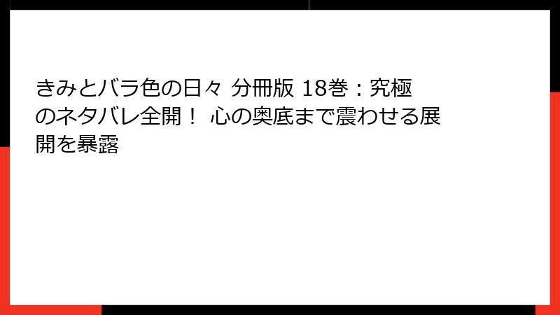 きみとバラ色の日々 分冊版 18巻:究極のネタバレ全開! 心の奥底まで震わせる展開を暴露