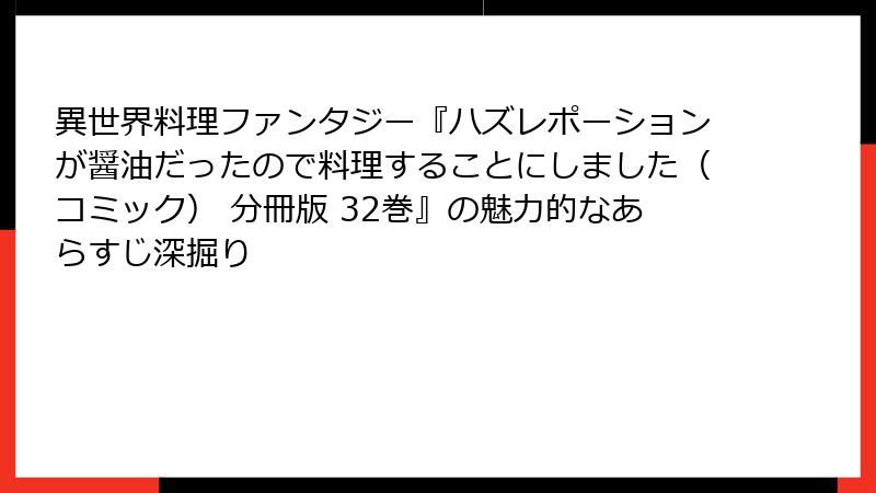 異世界料理ファンタジー『ハズレポーションが醤油だったので料理することにしました(コミック) 分冊版 32巻』の魅力的なあらすじ深掘り