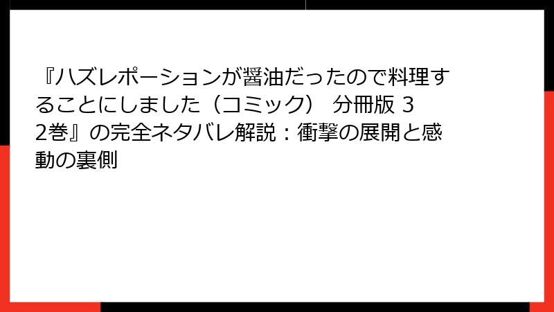 『ハズレポーションが醤油だったので料理することにしました(コミック) 分冊版 32巻』の完全ネタバレ解説:衝撃の展開と感動の裏側