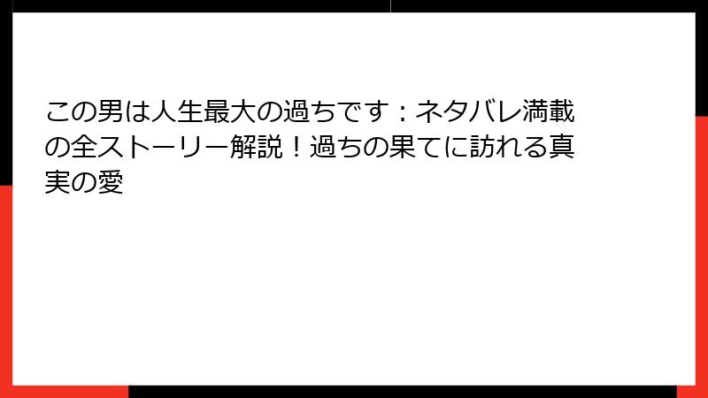 この男は人生最大の過ちです:ネタバレ満載の全ストーリー解説!過ちの果てに訪れる真実の愛