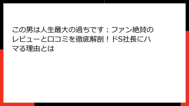この男は人生最大の過ちです:ファン絶賛のレビューと口コミを徹底解剖!ドS社長にハマる理由とは