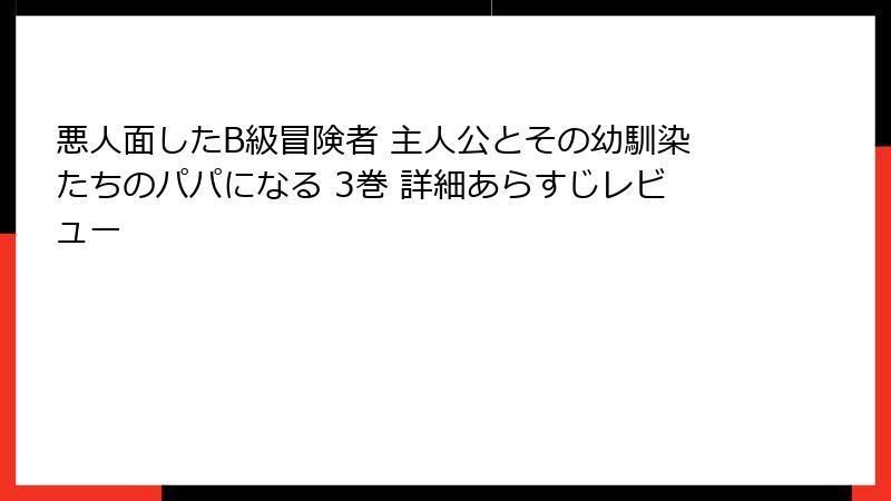 悪人面したB級冒険者 主人公とその幼馴染たちのパパになる 3巻 詳細あらすじレビュー