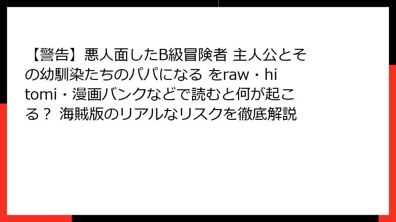 【警告】悪人面したB級冒険者 主人公とその幼馴染たちのパパになる をraw・hitomi・漫画バンクなどで読むと何が起こる? 海賊版のリアルなリスクを徹底解説