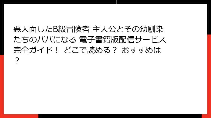 悪人面したB級冒険者 主人公とその幼馴染たちのパパになる 電子書籍版配信サービス完全ガイド! どこで読める? おすすめは?