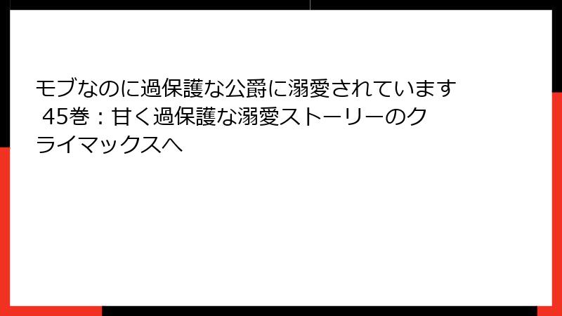 モブなのに過保護な公爵に溺愛されています 45巻：甘く過保護な溺愛ストーリーのクライマックスへ