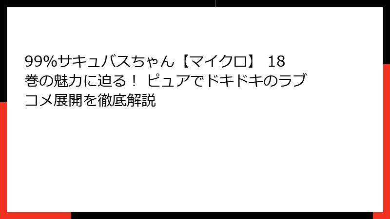 99%サキュバスちゃん【マイクロ】 18巻の魅力に迫る! ピュアでドキドキのラブコメ展開を徹底解説