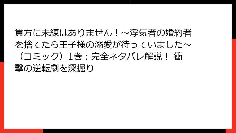 貴方に未練はありません!~浮気者の婚約者を捨てたら王子様の溺愛が待っていました~(コミック)1巻:完全ネタバレ解説! 衝撃の逆転劇を深掘り