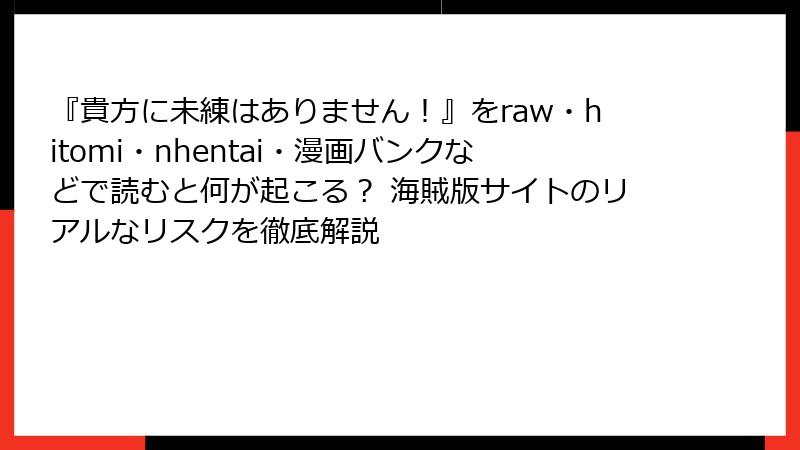 『貴方に未練はありません!』をraw・hitomi・nhentai・漫画バンクなどで読むと何が起こる? 海賊版サイトのリアルなリスクを徹底解説