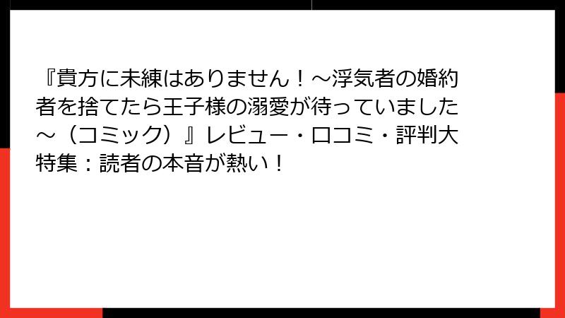 『貴方に未練はありません!~浮気者の婚約者を捨てたら王子様の溺愛が待っていました~(コミック)』レビュー・口コミ・評判大特集:読者の本音が熱い!